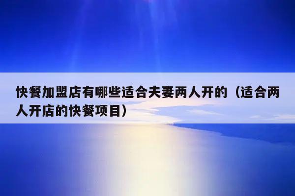 夫妻没经验开什么店好（探讨夫妻创业无经验时适合开设的店铺类型）
