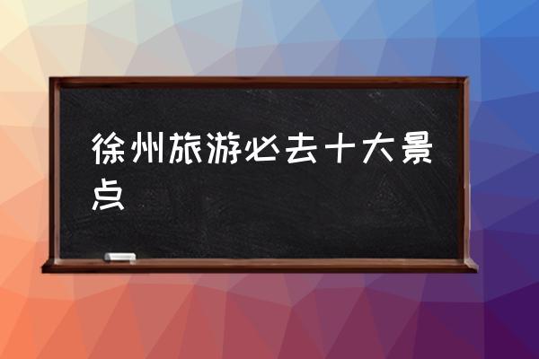 徐州旅游必去景点（徐州市热门旅游景点概览）